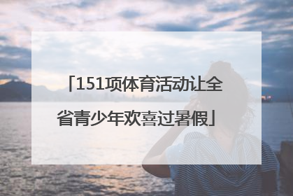 151项体育活动让全省青少年欢喜过暑假