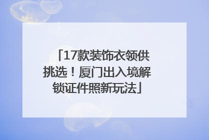 17款装饰衣领供挑选！厦门出入境解锁证件照新玩法