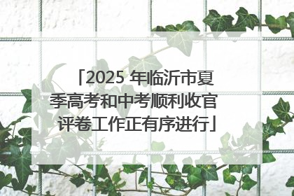 2025 年临沂市夏季高考和中考顺利收官 评卷工作正有序进行
