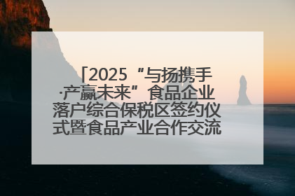 2025“与扬携手·产赢未来”食品企业落户综合保税区签约仪式暨食品产业合作交流对接会成功举办