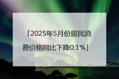 2025年5月份居民消费价格同比下降0.1%