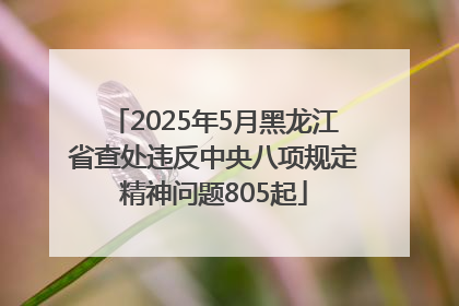 2025年5月黑龙江省查处违反中央八项规定精神问题805起