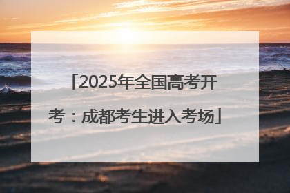 2025年全国高考开考：成都考生进入考场