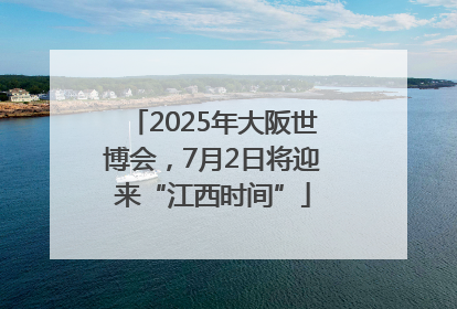 2025年大阪世博会，7月2日将迎来“江西时间”