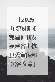 2025年第6期《党建》刊发福建省上杭县委宣传部署名文章