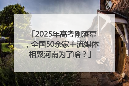 2025年高考刚落幕，全国50余家主流媒体相聚河南为了啥？