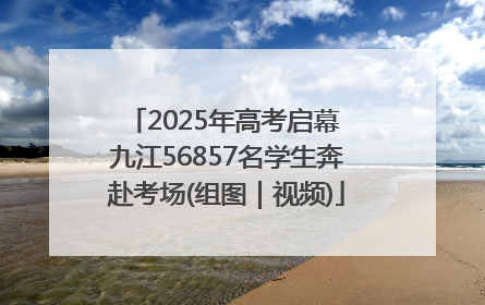 2025年高考启幕 九江56857名学生奔赴考场(组图｜视频)