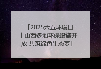 2025六五环境日丨山西多地环保设施开放 共筑绿色生态梦