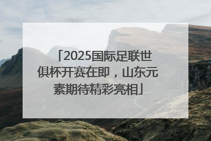 2025国际足联世俱杯开赛在即，山东元素期待精彩亮相