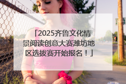 2025齐鲁文化情景阅读创意大赛潍坊地区选拔赛开始报名！