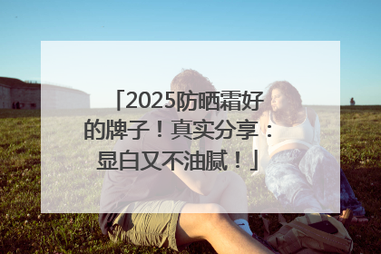2025防晒霜好的牌子！真实分享：显白又不油腻！