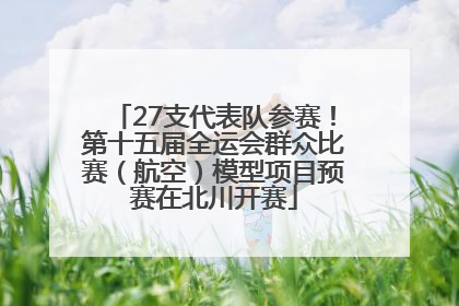 27支代表队参赛！第十五届全运会群众比赛（航空）模型项目预赛在北川开赛