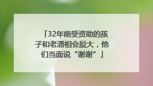 32年前受资助的孩子和老潘相会厦大，他们当面说“谢谢”