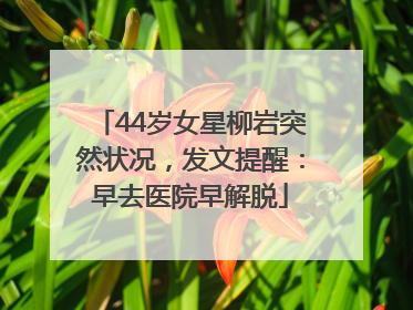 44岁女星柳岩突然状况，发文提醒：早去医院早解脱