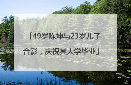 49岁陈坤与23岁儿子合影，庆祝其大学毕业