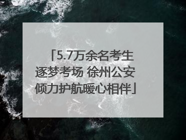 5.7万余名考生逐梦考场 徐州公安倾力护航暖心相伴