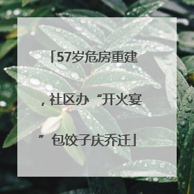 57岁危房重建，社区办“开火宴”包饺子庆乔迁