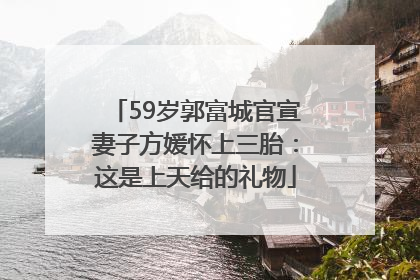 59岁郭富城官宣妻子方媛怀上三胎：这是上天给的礼物