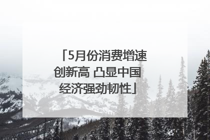 5月份消费增速创新高 凸显中国经济强劲韧性