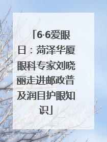 6·6爱眼日：菏泽华厦眼科专家刘晓丽走进邮政普及润目护眼知识