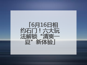 6月16日相约石门！六大玩法解锁“清爽一夏”新体验
