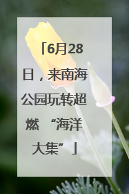 6月28日，来南海公园玩转超燃 “海洋大集”