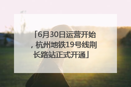 6月30日运营开始，杭州地铁19号线荆长路站正式开通