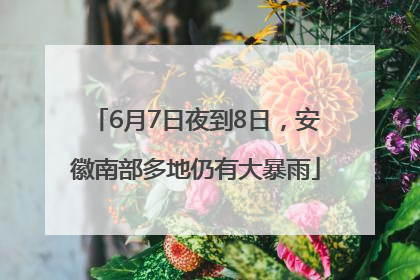 6月7日夜到8日，安徽南部多地仍有大暴雨