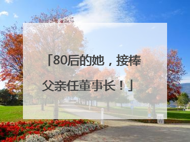 80后的她，接棒父亲任董事长！