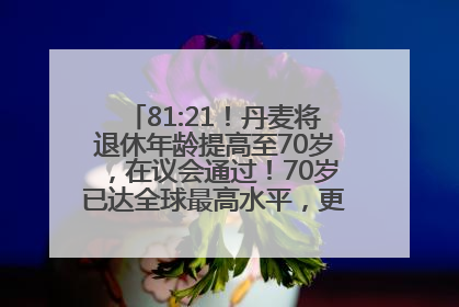 81:21！丹麦将退休年龄提高至70岁，在议会通过！70岁已达全球最高水平，更多国家或将逐步跟进