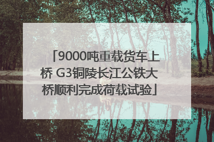 9000吨重载货车上桥 G3铜陵长江公铁大桥顺利完成荷载试验