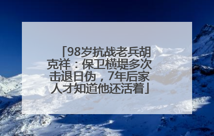 98岁抗战老兵胡克祥：保卫横堤多次击退日伪，7年后家人才知道他还活着