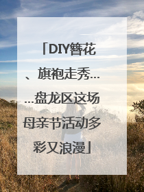 DIY簪花、旗袍走秀……盘龙区这场母亲节活动多彩又浪漫