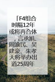 F4组合时隔12年或将再合体，言承旭、周渝民、吴建豪、朱孝天将举办出道25周年演唱会